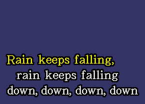 Rain keeps falling,
rain keeps falling
down, down, down, down