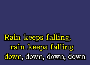 Rain keeps falling,
rain keeps falling
down, down, down, down