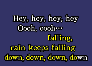 Hey, hey, hey, hey
Oooh, ooohm
falling,
rain keeps falling
down, down, down, down