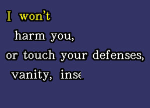 I wonk

harm you,

or touch your defenses,

vanity, inse