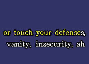 or touch your defenses,

vanity, insecurity, ah