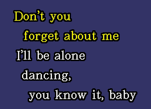 Donot you

forget about me
F11 be alone

dancing,

you know it, baby