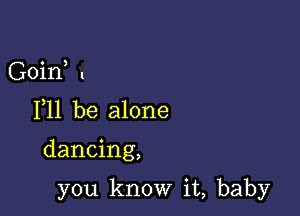 Goirf .

F11 be alone

dancing,

you know it, baby