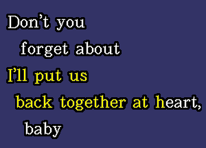 iDonE you
f orget about

F11 put us

back together at heart,
baby