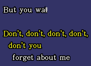 But you wall

DonWL, donWL, don t, donk,

doni you

f orget about me