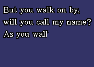 But you walk on by,

will you call my name?

As you wall