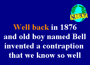 W ell back in 1876
and old boy named Bell
invented a contraption

that we know so well