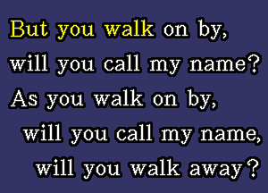 But you walk on by,

Will you call my name?

AS you walk on by,
Will you call my name,

Will you walk away ?