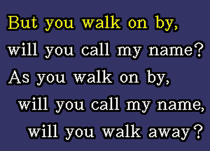 But you walk on by,

Will you call my name?

AS you walk on by,
Will you call my name,

Will you walk away ?