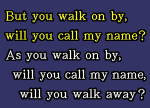 But you walk on by,

Will you call my name?

AS you walk on by,
Will you call my name,

Will you walk away ?