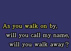 AS you walk on by,

Will you call my name,

will you walk away?