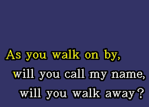 AS you walk on by,

Will you call my name,

will you walk away?