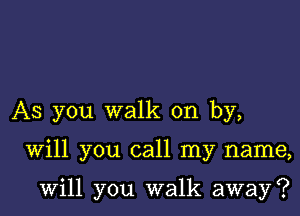 AS you walk on by,

Will you call my name,

will you walk away?