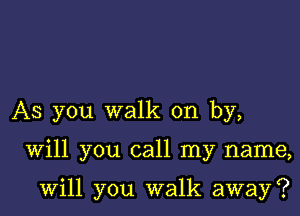 AS you walk on by,

Will you call my name,

will you walk away?