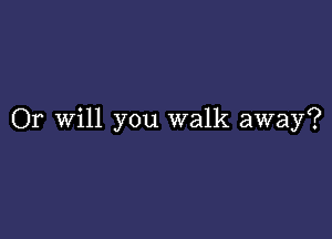 Or Will you walk away?