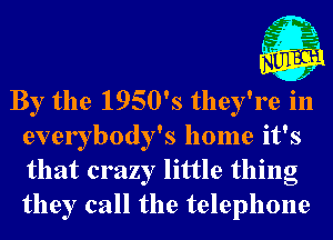 By the 1950's they're in
everybody's home it's
that crazy little thing
they call the telephone