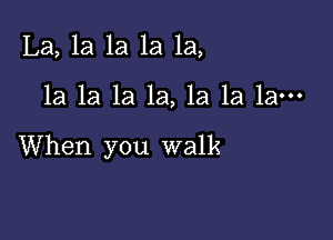 La, la la 1a 1a,

la la 1a la, la la la-

When you walk