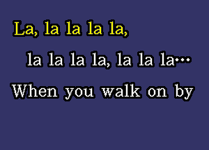 La, la la 1a 1a,

la la 1a la, la la la-

When you walk on by