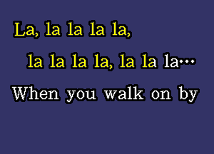 La, la la 1a 1a,

la la 1a la, la la la-

When you walk on by