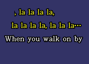 , la la 1a 1a,

la la 1a la, la la la-

When you walk on by