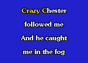 Crazy Chester

followed me

And he caught

me in the fog