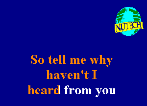 So tell me why
haven't I
heard from you