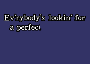 Ev,rybody s lookid for
a perfec1