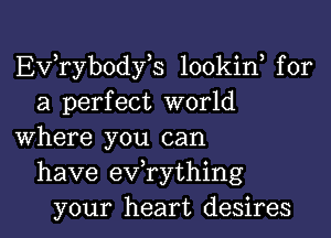 EVTybodyE lookin for
a perfect world

where you can
have evathing
your heart desires