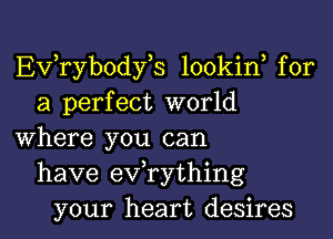 EVTybodyE lookin for
a perfect world

where you can
have evathing
your heart desires