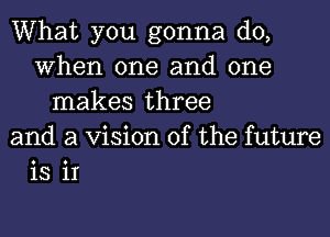 What you gonna do,
When one and one
makes three
and a Vision of the future
is 11