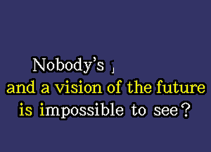 Nobodfs ,

and a Vision of the future
is impossible to see?