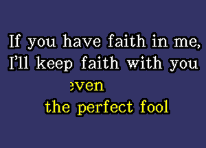 If you have faith in me,
F11 keep faith With you

even
the perfect fool