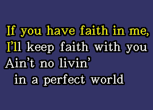 If you have faith in me,
111 keep faith With you
Ain t n0 livin,

in a perfect world