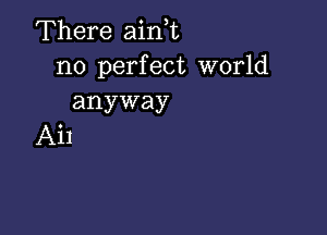 There ainE
n0 perfect world
anyway

Ail