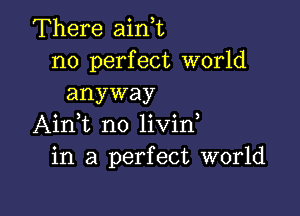 There ainE
n0 perfect world
anyway

Aini n0 livin,
in a perfect world