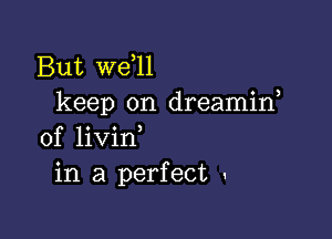 But W611
keep on dreamin,

0f livin
in a perfect '