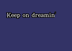 Keep on dreamin