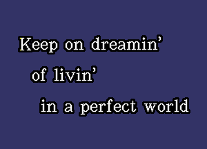 Keep on dreamif

of livin

in a perfect world