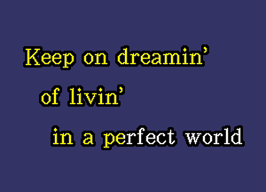 Keep on dreamif

of livin

in a perfect world