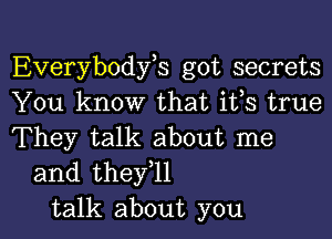 Everybodyos got secrets
You know that ifs true

They talk about me
and theyoll
talk about you