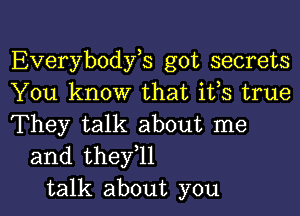 Everybodyos got secrets
You know that ifs true

They talk about me
and theyoll
talk about you