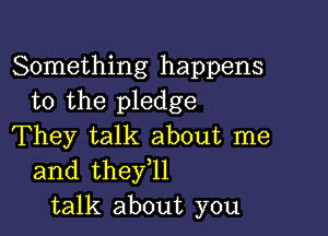 Something happens
to the pledge

They talk about me
and theyoll
talk about you