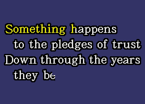 Something happens
to the pledges of trust

Down through the years
they be