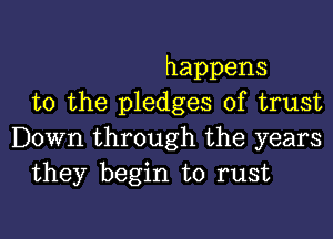 happens
to the pledges of trust

Down through the years
they begin to rust