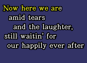 NOW here we are
amid tears
and the laughter,

still waitid for
our happily ever after