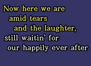 NOW here we are
amid tears
and the laughter,

still waitid for
our happily ever after