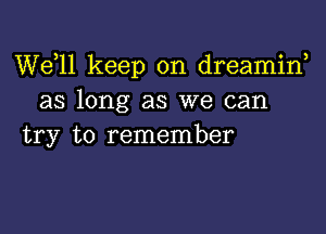 W611 keep on dreamirf
as long as we can

try to remember