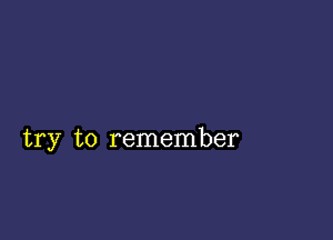 try to remember