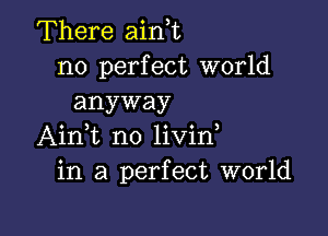 There ainE
no perfect world
anyway

Aini n0 livin,
in a perfect world