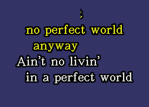 no perfect world
anyway

Aini n0 livin,
in a perfect world